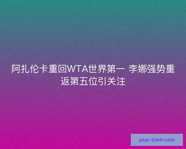阿扎伦卡重回WTA世界第一 李娜强势重返第五位引关注