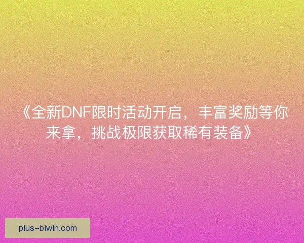 《全新DNF限时活动开启，丰富奖励等你来拿，挑战极限获取稀有装备》