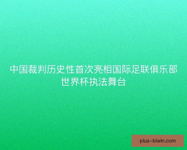 中国裁判历史性首次亮相国际足联俱乐部世界杯执法舞台