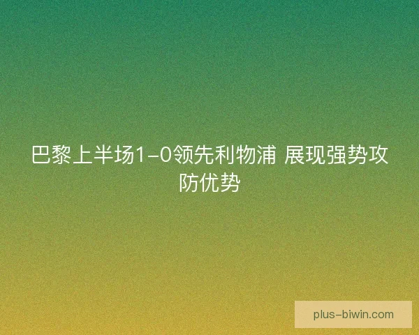 巴黎上半场1-0领先利物浦 展现强势攻防优势