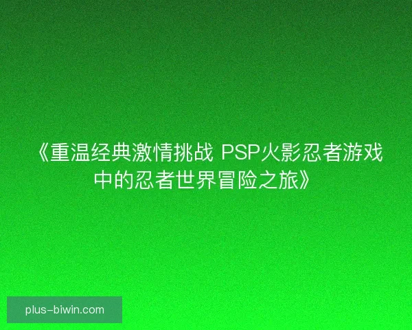《重温经典激情挑战 PSP火影忍者游戏中的忍者世界冒险之旅》