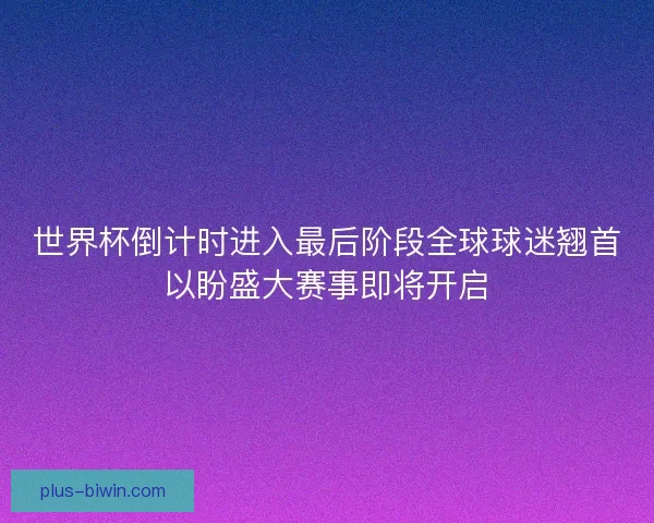 世界杯倒计时进入最后阶段全球球迷翘首以盼盛大赛事即将开启