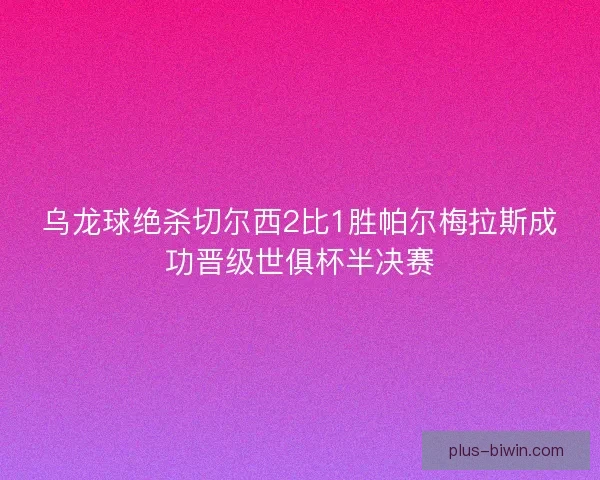 乌龙球绝杀切尔西2比1胜帕尔梅拉斯成功晋级世俱杯半决赛